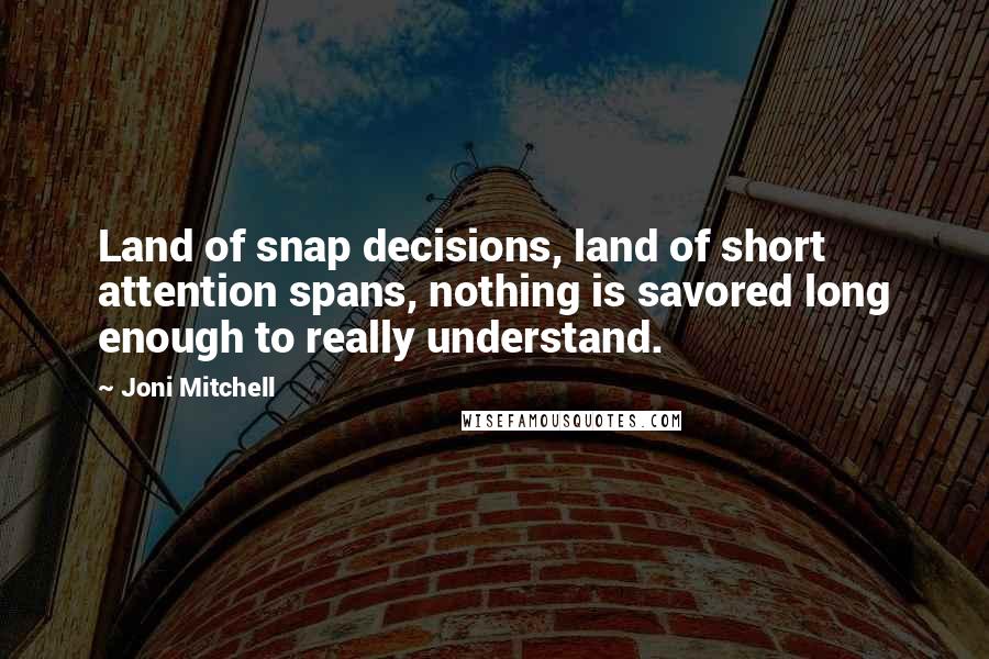 Joni Mitchell Quotes: Land of snap decisions, land of short attention spans, nothing is savored long enough to really understand.