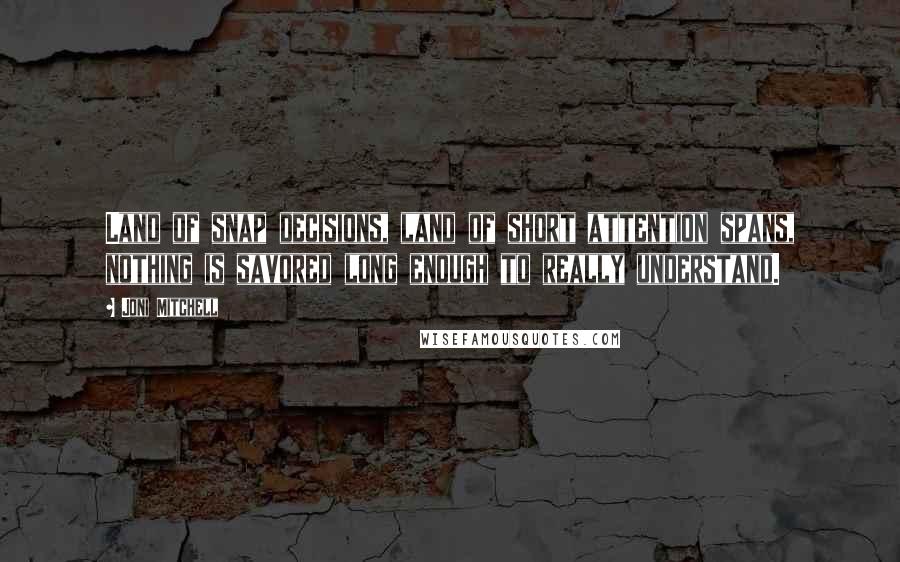 Joni Mitchell Quotes: Land of snap decisions, land of short attention spans, nothing is savored long enough to really understand.
