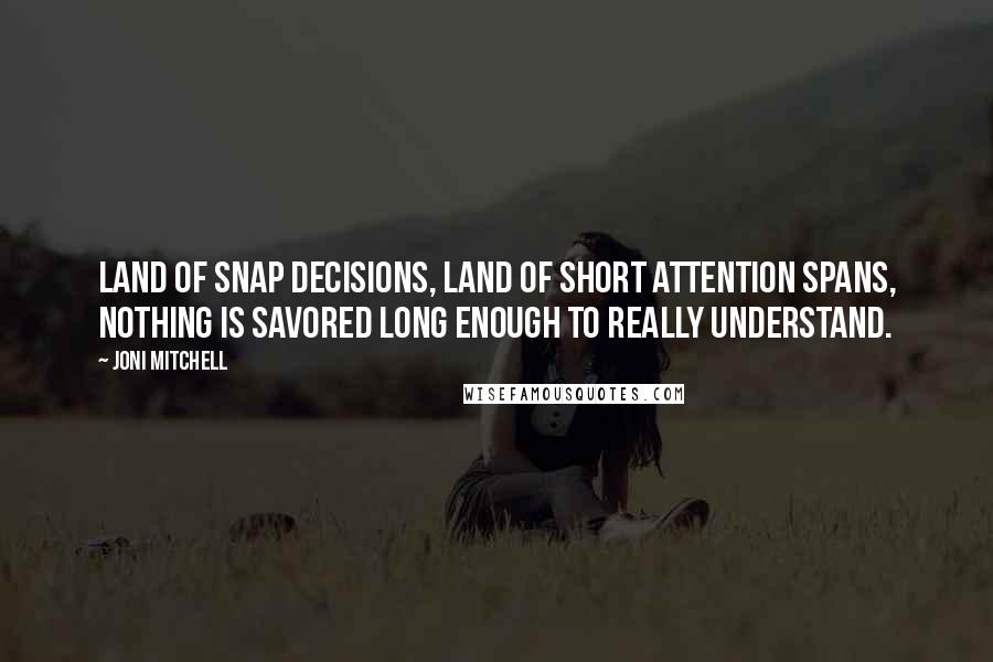 Joni Mitchell Quotes: Land of snap decisions, land of short attention spans, nothing is savored long enough to really understand.