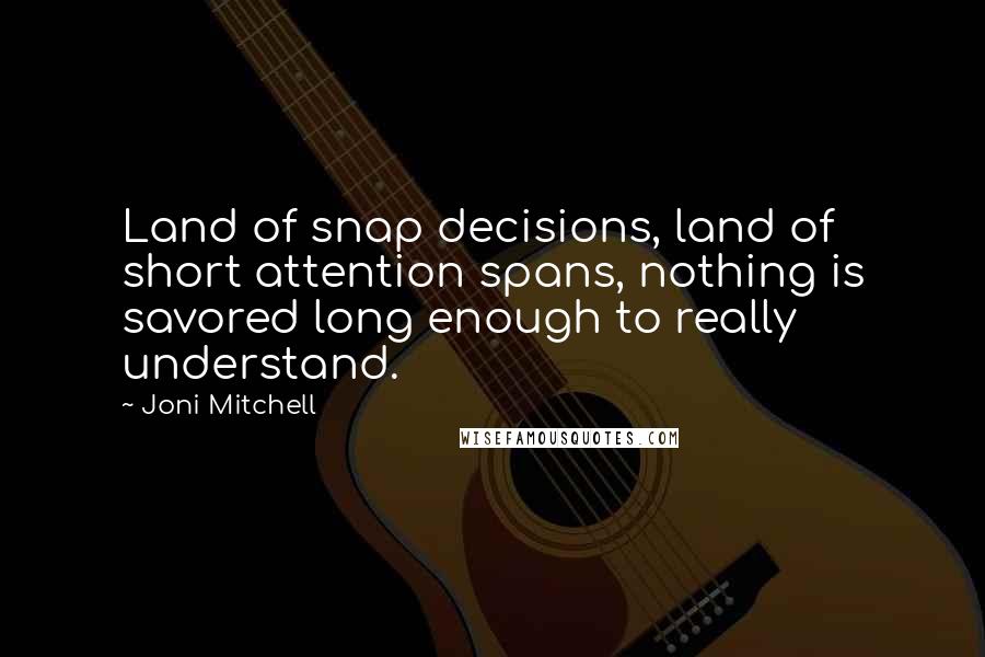 Joni Mitchell Quotes: Land of snap decisions, land of short attention spans, nothing is savored long enough to really understand.
