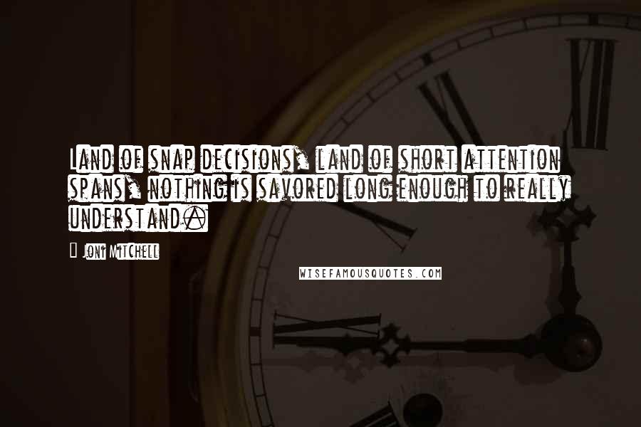 Joni Mitchell Quotes: Land of snap decisions, land of short attention spans, nothing is savored long enough to really understand.