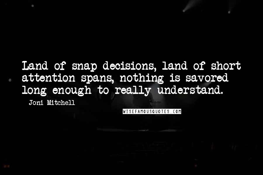 Joni Mitchell Quotes: Land of snap decisions, land of short attention spans, nothing is savored long enough to really understand.
