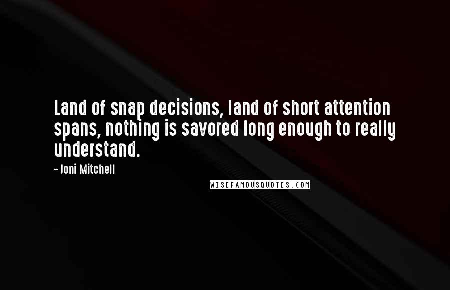Joni Mitchell Quotes: Land of snap decisions, land of short attention spans, nothing is savored long enough to really understand.