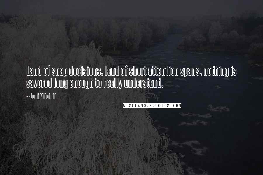 Joni Mitchell Quotes: Land of snap decisions, land of short attention spans, nothing is savored long enough to really understand.
