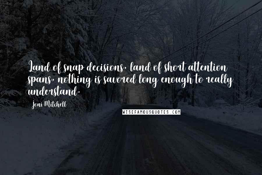 Joni Mitchell Quotes: Land of snap decisions, land of short attention spans, nothing is savored long enough to really understand.