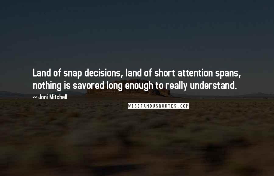 Joni Mitchell Quotes: Land of snap decisions, land of short attention spans, nothing is savored long enough to really understand.