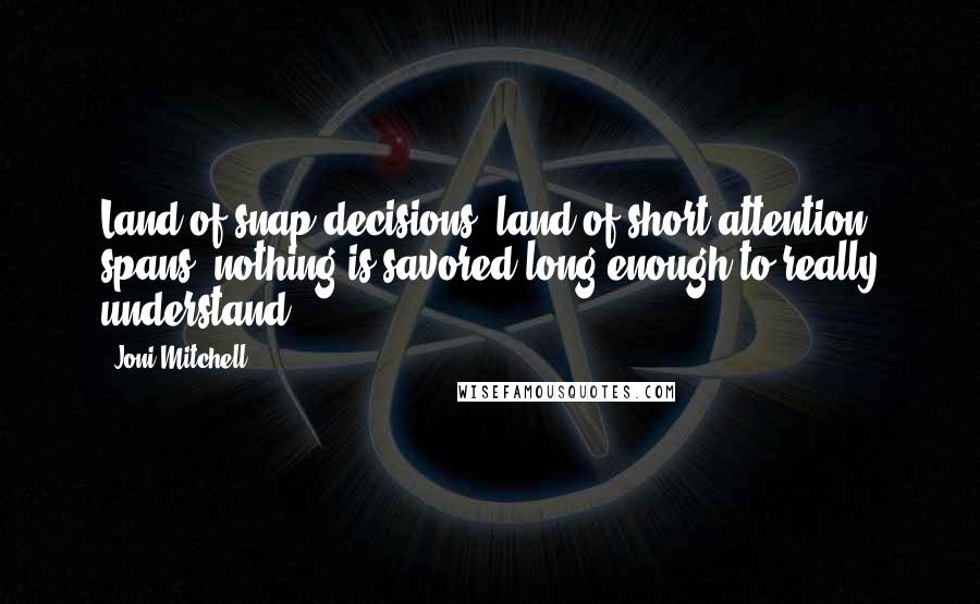 Joni Mitchell Quotes: Land of snap decisions, land of short attention spans, nothing is savored long enough to really understand.