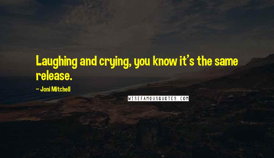 Joni Mitchell Quotes: Laughing and crying, you know it's the same release.