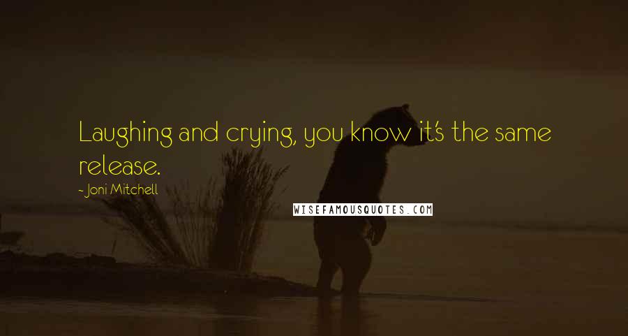 Joni Mitchell Quotes: Laughing and crying, you know it's the same release.