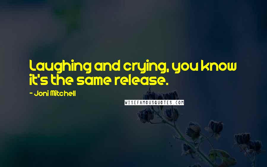 Joni Mitchell Quotes: Laughing and crying, you know it's the same release.