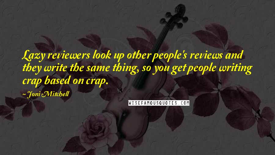 Joni Mitchell Quotes: Lazy reviewers look up other people's reviews and they write the same thing, so you get people writing crap based on crap.