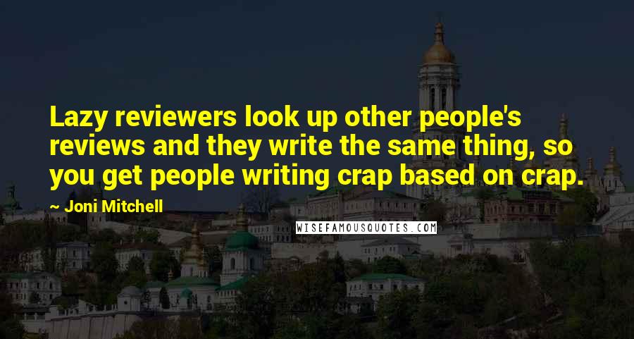 Joni Mitchell Quotes: Lazy reviewers look up other people's reviews and they write the same thing, so you get people writing crap based on crap.