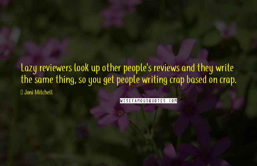 Joni Mitchell Quotes: Lazy reviewers look up other people's reviews and they write the same thing, so you get people writing crap based on crap.