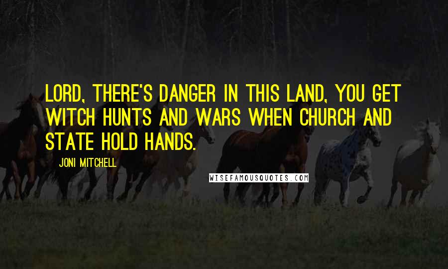 Joni Mitchell Quotes: Lord, there's danger in this land, you get witch hunts and wars when church and state hold hands.