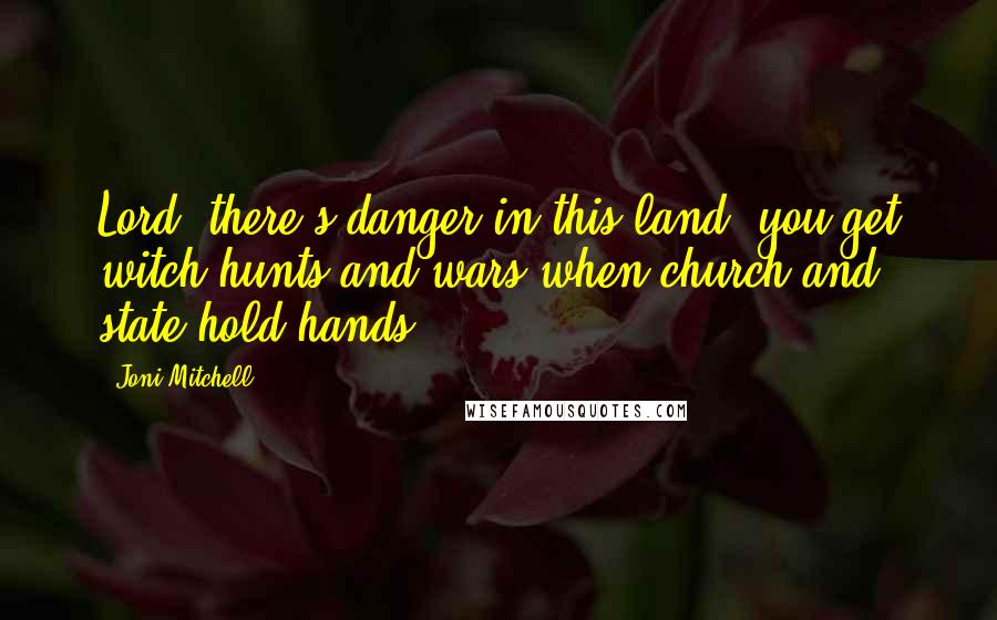 Joni Mitchell Quotes: Lord, there's danger in this land, you get witch hunts and wars when church and state hold hands.