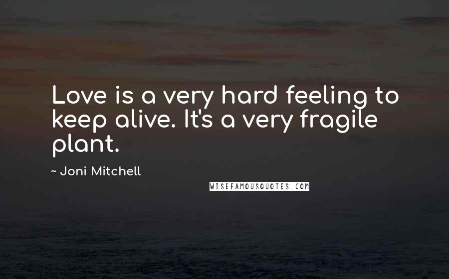 Joni Mitchell Quotes: Love is a very hard feeling to keep alive. It's a very fragile plant.