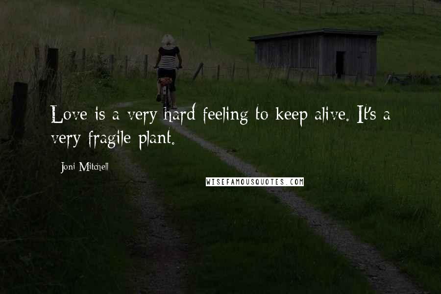 Joni Mitchell Quotes: Love is a very hard feeling to keep alive. It's a very fragile plant.