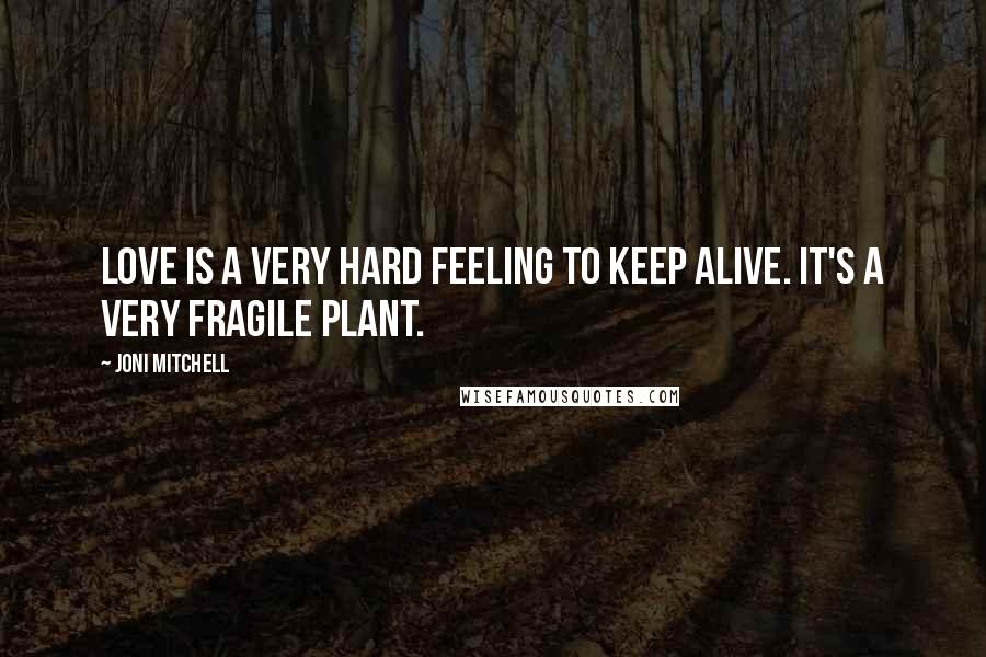 Joni Mitchell Quotes: Love is a very hard feeling to keep alive. It's a very fragile plant.