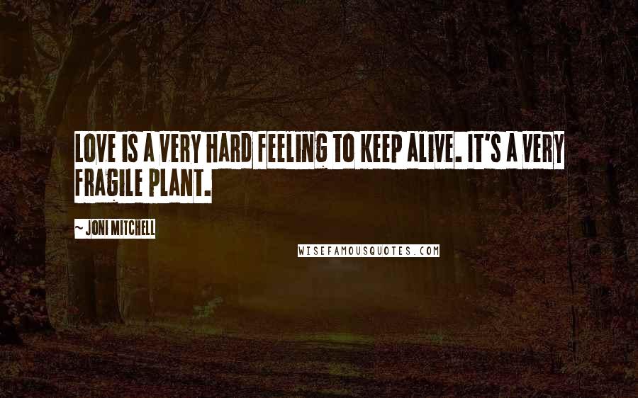 Joni Mitchell Quotes: Love is a very hard feeling to keep alive. It's a very fragile plant.