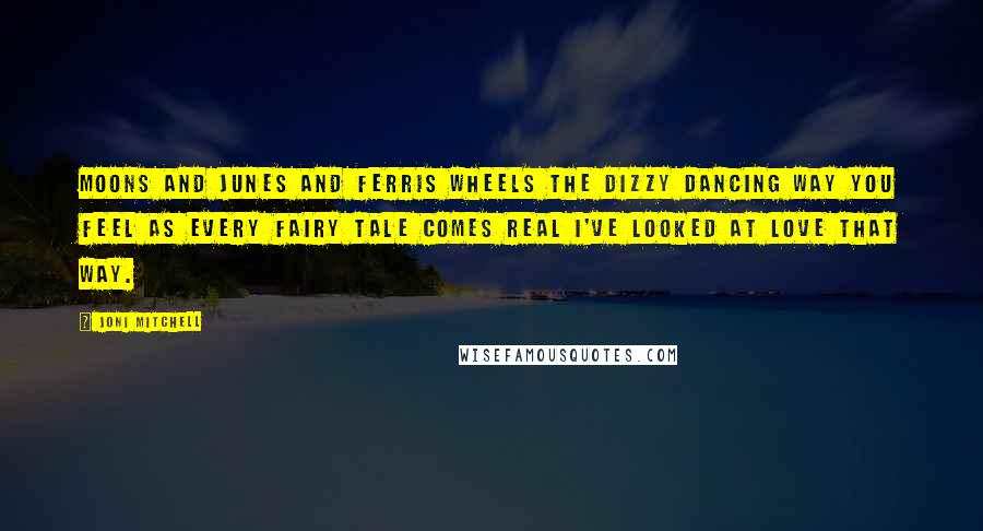 Joni Mitchell Quotes: Moons and Junes and Ferris wheels The dizzy dancing way you feel As every fairy tale comes real I've looked at love that way.