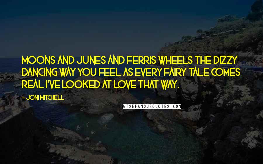 Joni Mitchell Quotes: Moons and Junes and Ferris wheels The dizzy dancing way you feel As every fairy tale comes real I've looked at love that way.