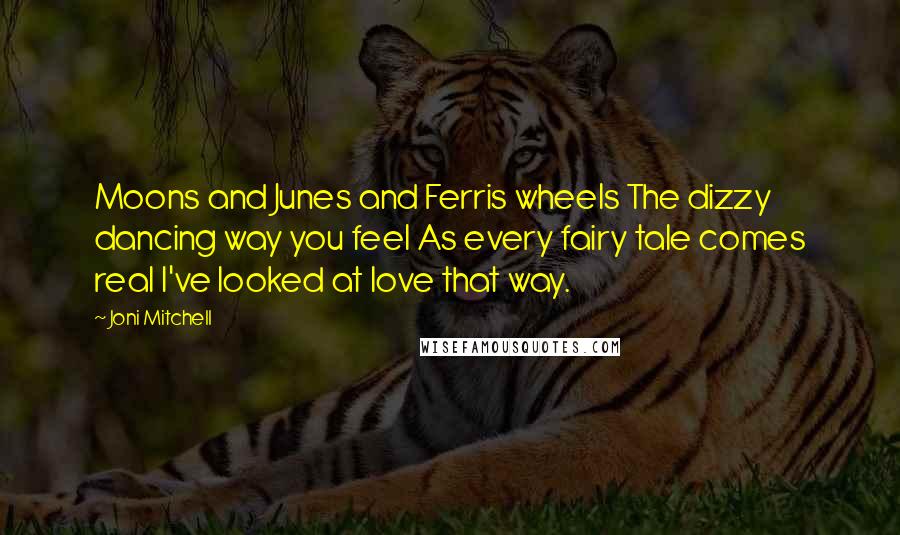 Joni Mitchell Quotes: Moons and Junes and Ferris wheels The dizzy dancing way you feel As every fairy tale comes real I've looked at love that way.