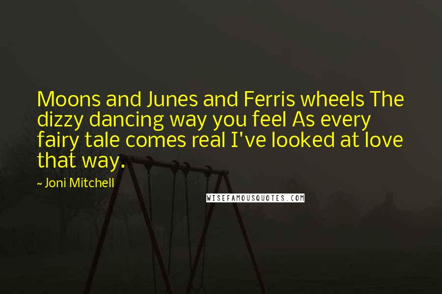 Joni Mitchell Quotes: Moons and Junes and Ferris wheels The dizzy dancing way you feel As every fairy tale comes real I've looked at love that way.