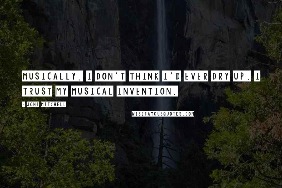 Joni Mitchell Quotes: Musically, I don't think I'd ever dry up. I trust my musical invention.