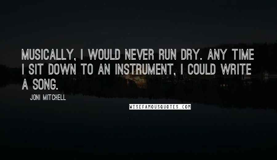 Joni Mitchell Quotes: Musically, I would never run dry. Any time I sit down to an instrument, I could write a song.