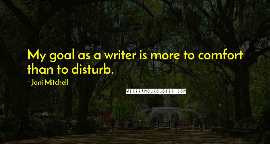 Joni Mitchell Quotes: My goal as a writer is more to comfort than to disturb.