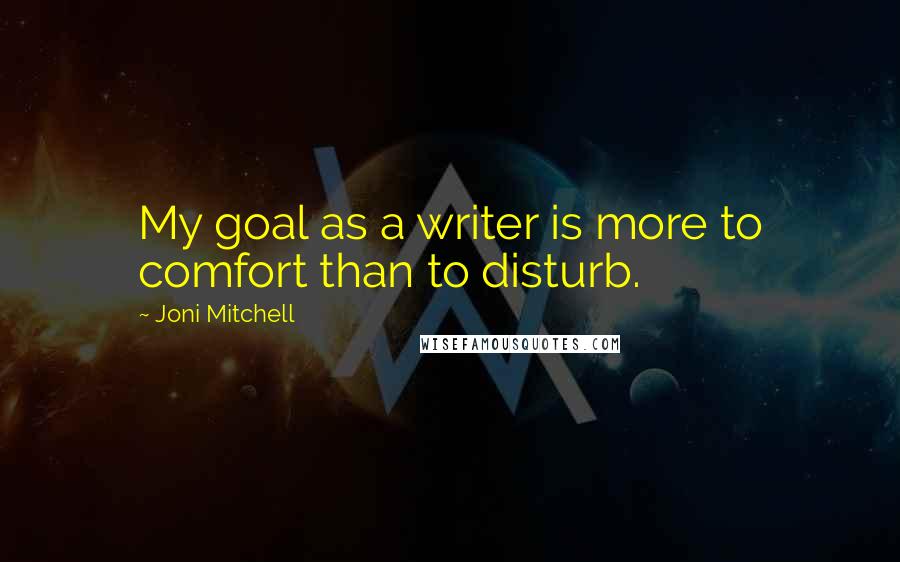 Joni Mitchell Quotes: My goal as a writer is more to comfort than to disturb.