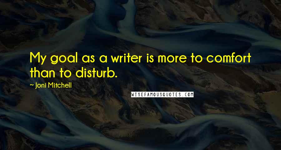 Joni Mitchell Quotes: My goal as a writer is more to comfort than to disturb.