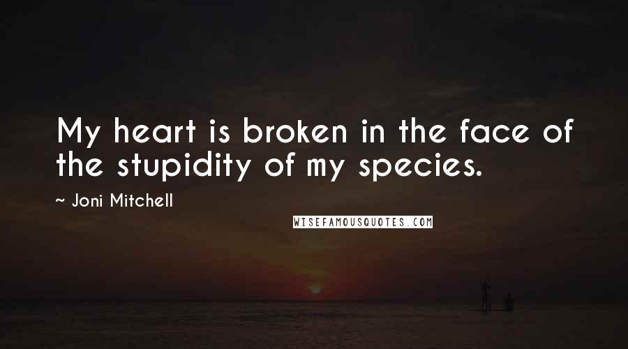 Joni Mitchell Quotes: My heart is broken in the face of the stupidity of my species.