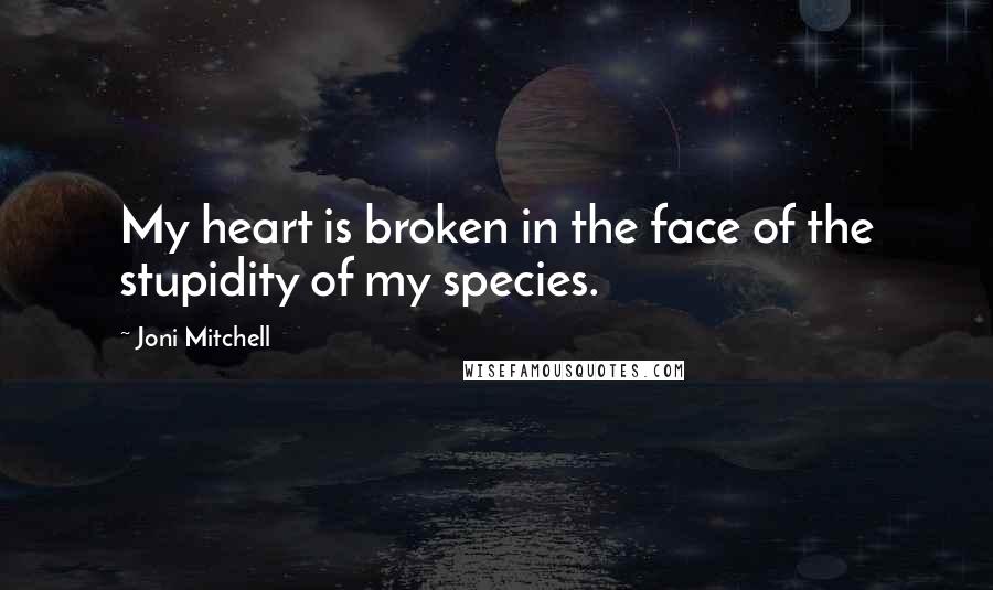 Joni Mitchell Quotes: My heart is broken in the face of the stupidity of my species.