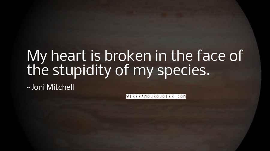 Joni Mitchell Quotes: My heart is broken in the face of the stupidity of my species.