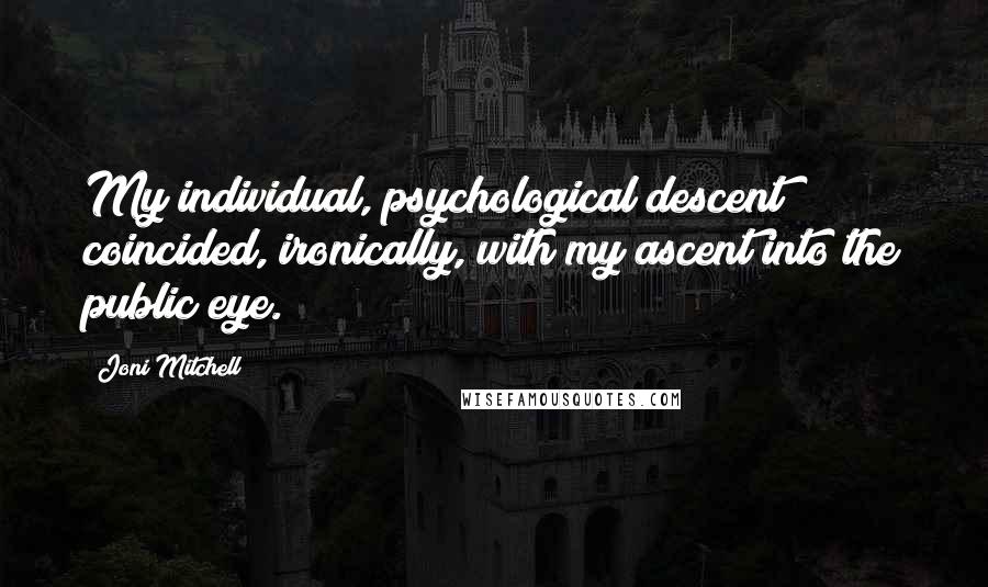 Joni Mitchell Quotes: My individual, psychological descent coincided, ironically, with my ascent into the public eye.