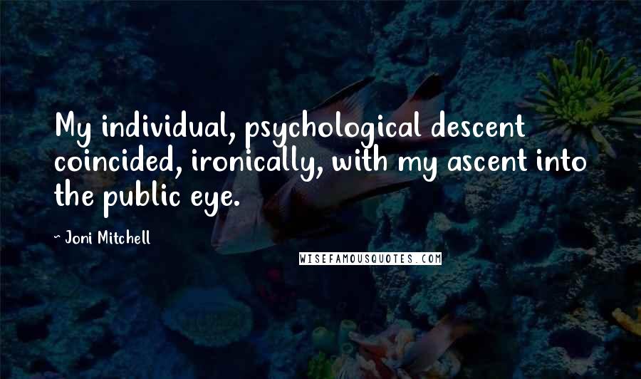 Joni Mitchell Quotes: My individual, psychological descent coincided, ironically, with my ascent into the public eye.