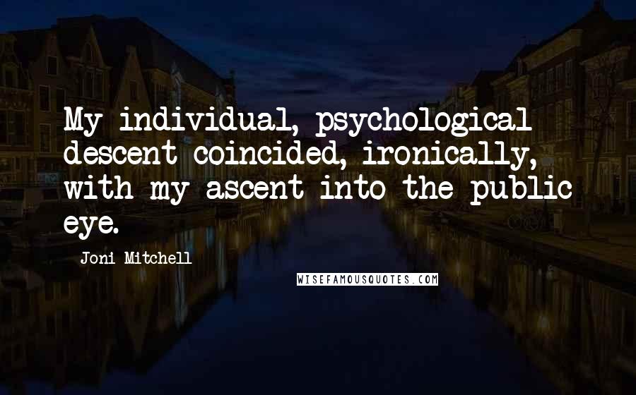 Joni Mitchell Quotes: My individual, psychological descent coincided, ironically, with my ascent into the public eye.