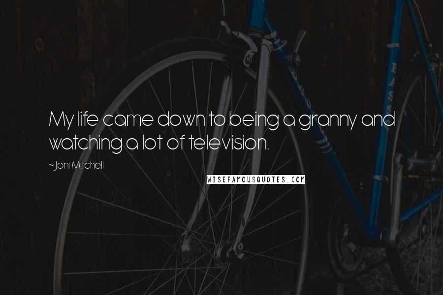 Joni Mitchell Quotes: My life came down to being a granny and watching a lot of television.