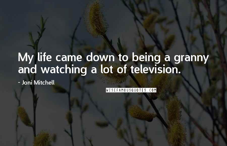 Joni Mitchell Quotes: My life came down to being a granny and watching a lot of television.