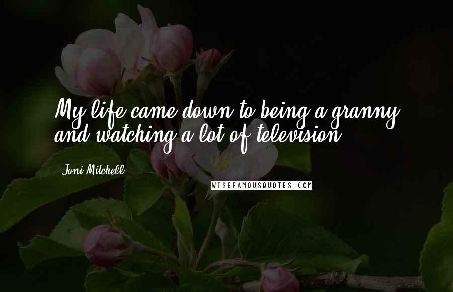 Joni Mitchell Quotes: My life came down to being a granny and watching a lot of television.