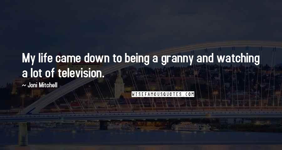 Joni Mitchell Quotes: My life came down to being a granny and watching a lot of television.