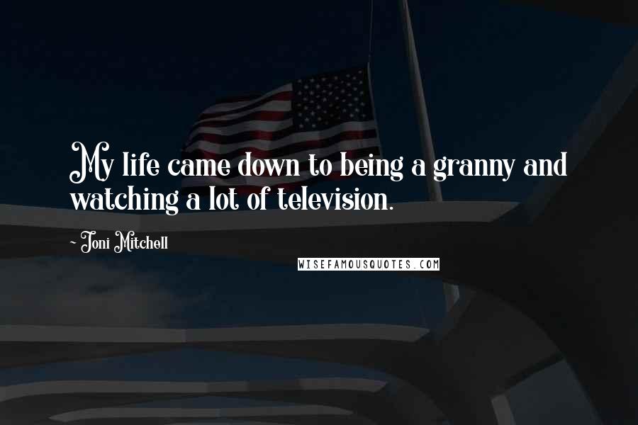 Joni Mitchell Quotes: My life came down to being a granny and watching a lot of television.