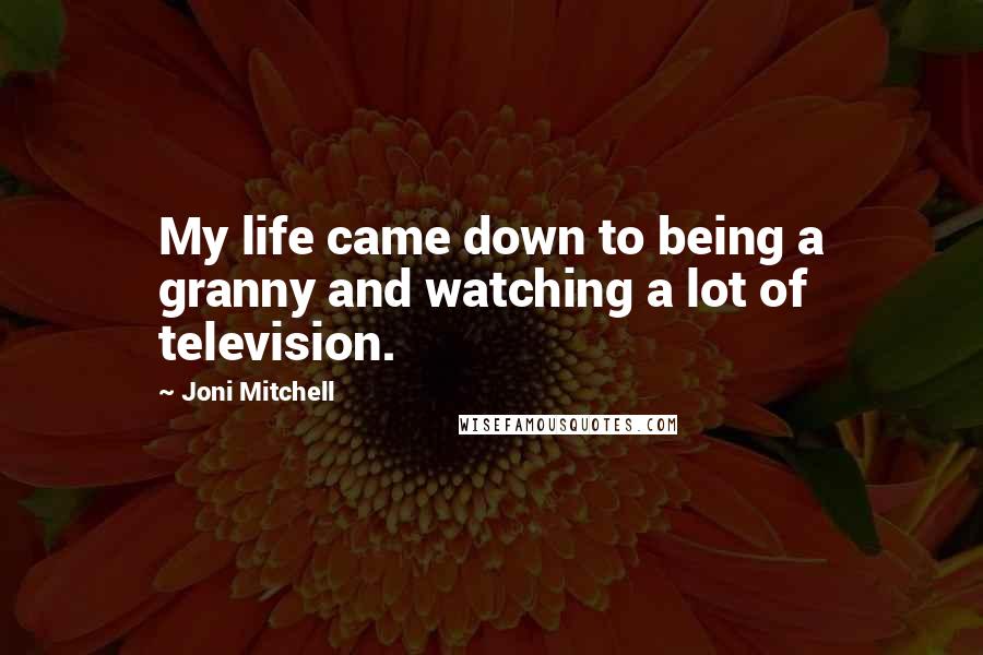 Joni Mitchell Quotes: My life came down to being a granny and watching a lot of television.