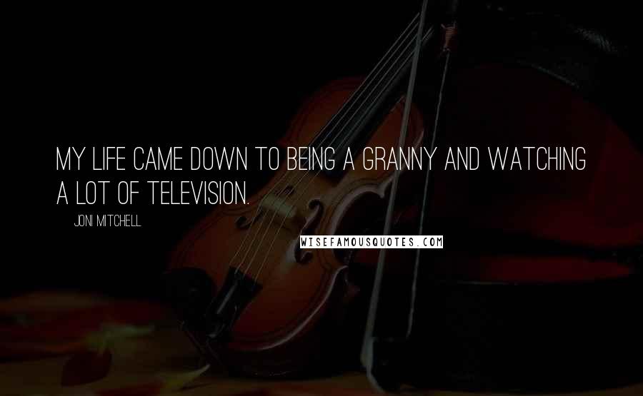 Joni Mitchell Quotes: My life came down to being a granny and watching a lot of television.