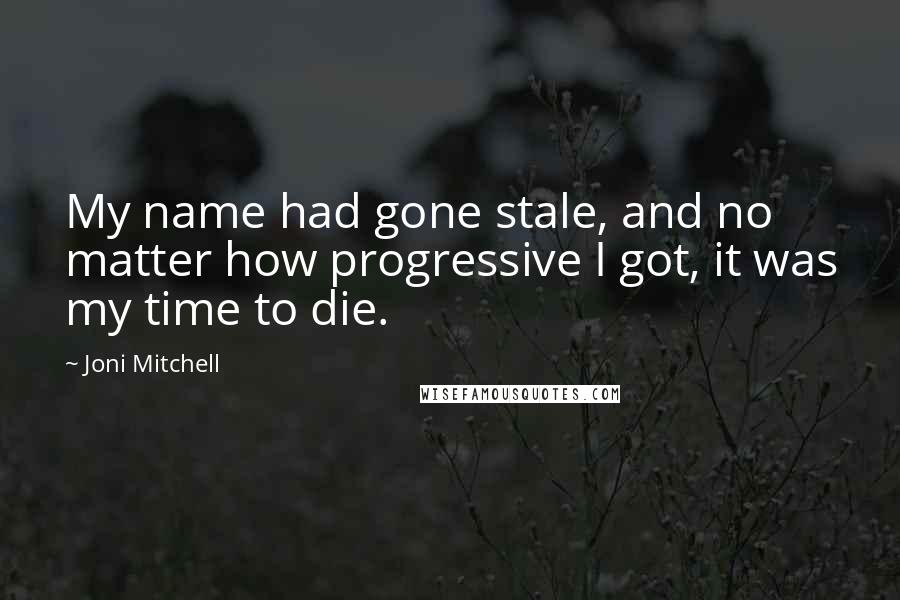 Joni Mitchell Quotes: My name had gone stale, and no matter how progressive I got, it was my time to die.