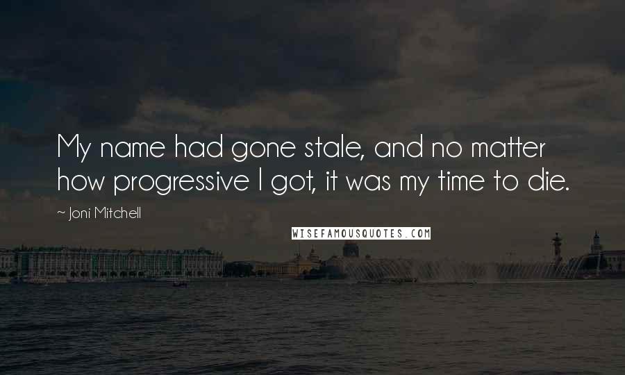 Joni Mitchell Quotes: My name had gone stale, and no matter how progressive I got, it was my time to die.