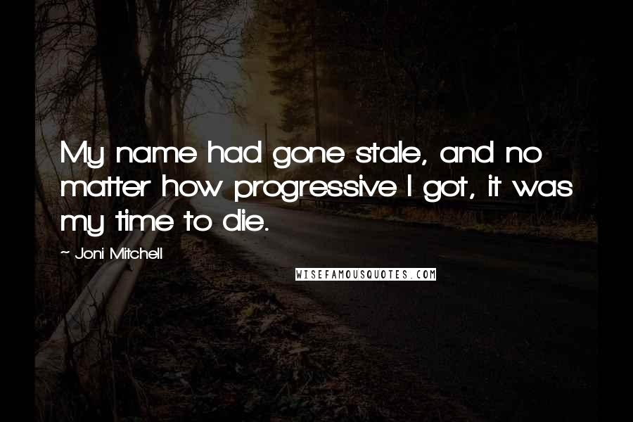 Joni Mitchell Quotes: My name had gone stale, and no matter how progressive I got, it was my time to die.