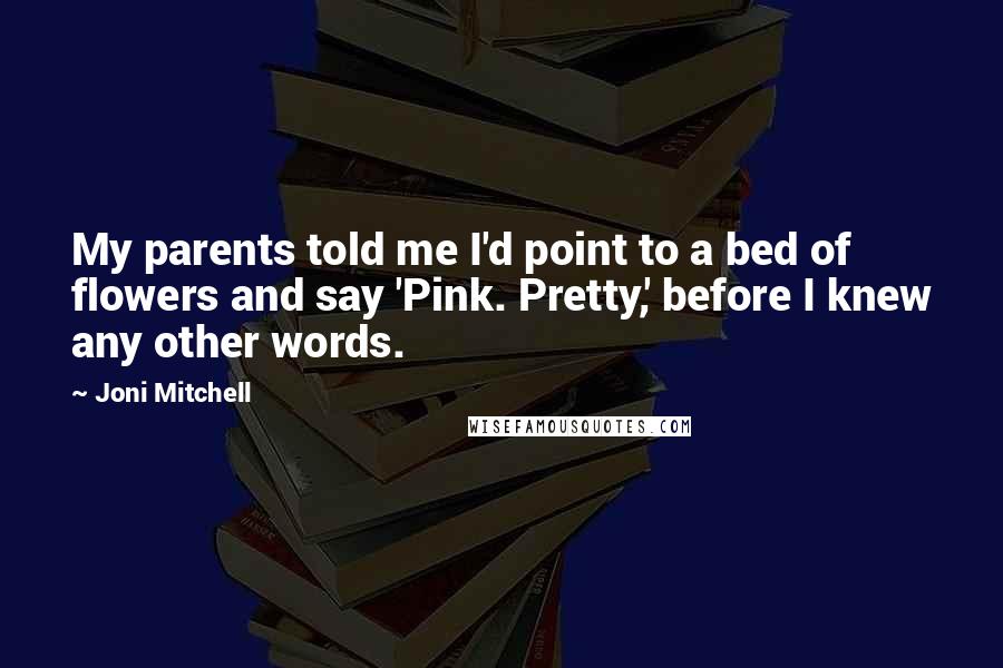 Joni Mitchell Quotes: My parents told me I'd point to a bed of flowers and say 'Pink. Pretty,' before I knew any other words.
