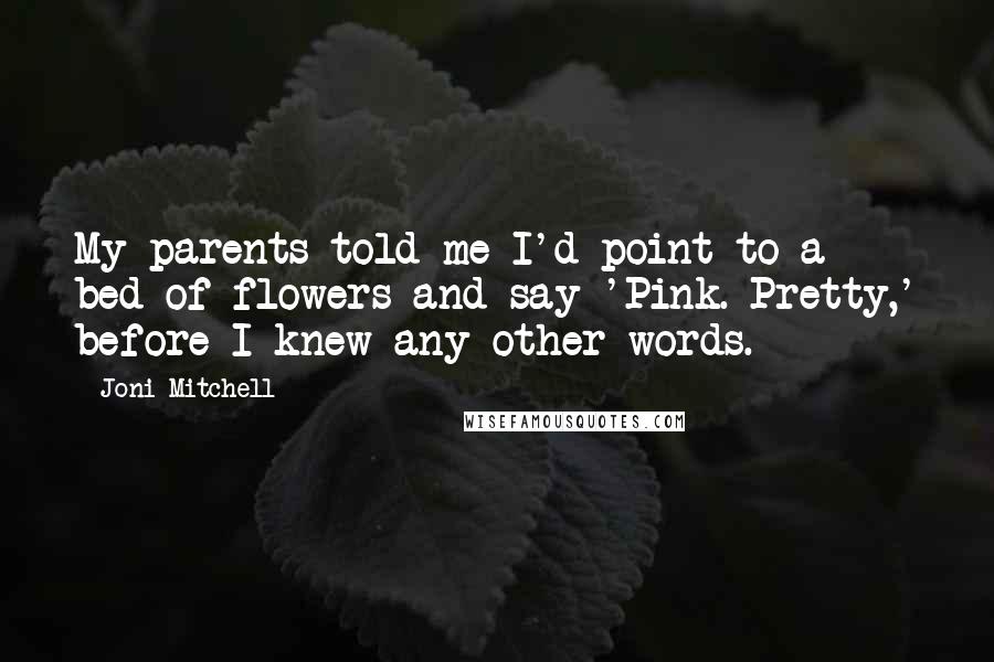 Joni Mitchell Quotes: My parents told me I'd point to a bed of flowers and say 'Pink. Pretty,' before I knew any other words.